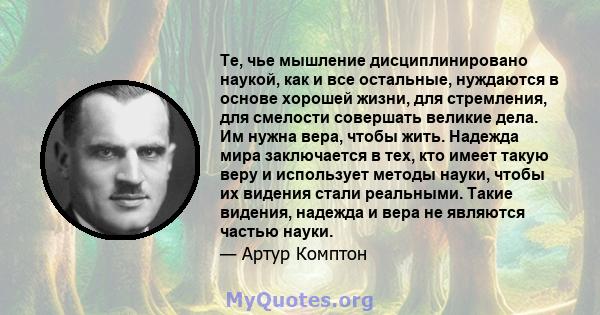 Те, чье мышление дисциплинировано наукой, как и все остальные, нуждаются в основе хорошей жизни, для стремления, для смелости совершать великие дела. Им нужна вера, чтобы жить. Надежда мира заключается в тех, кто имеет