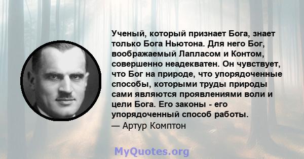 Ученый, который признает Бога, знает только Бога Ньютона. Для него Бог, воображаемый Лапласом и Контом, совершенно неадекватен. Он чувствует, что Бог на природе, что упорядоченные способы, которыми труды природы сами