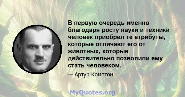 В первую очередь именно благодаря росту науки и техники человек приобрел те атрибуты, которые отличают его от животных, которые действительно позволили ему стать человеком.