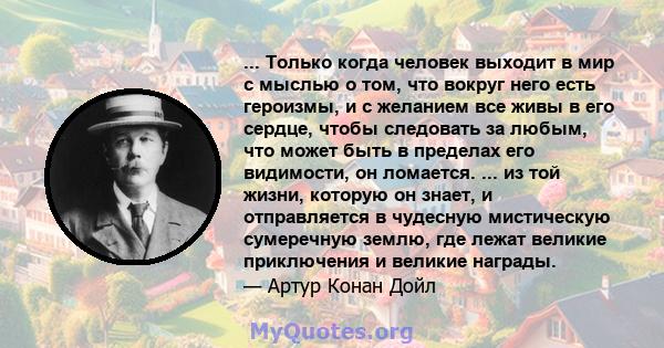 ... Только когда человек выходит в мир с мыслью о том, что вокруг него есть героизмы, и с желанием все живы в его сердце, чтобы следовать за любым, что может быть в пределах его видимости, он ломается. ... из той жизни, 