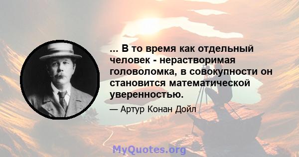 ... В то время как отдельный человек - нерастворимая головоломка, в совокупности он становится математической уверенностью.