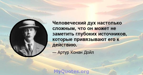 Человеческий дух настолько сложным, что он может не заметить глубоких источников, которые привязывают его к действию.