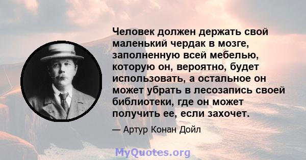 Человек должен держать свой маленький чердак в мозге, заполненную всей мебелью, которую он, вероятно, будет использовать, а остальное он может убрать в лесозапись своей библиотеки, где он может получить ее, если захочет.