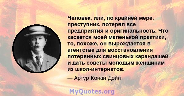 Человек, или, по крайней мере, преступник, потерял все предприятия и оригинальность. Что касается моей маленькой практики, то, похоже, он вырождается в агентстве для восстановления потерянных свинцовых карандашей и дать 