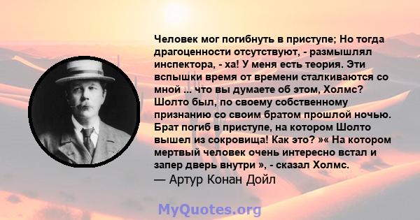 Человек мог погибнуть в приступе; Но тогда драгоценности отсутствуют, - размышлял инспектора, - ха! У меня есть теория. Эти вспышки время от времени сталкиваются со мной ... что вы думаете об этом, Холмс? Шолто был, по