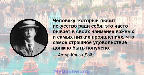 Человеку, который любит искусство ради себя, это часто бывает в своих наименее важных и самых низких проявлениях, что самое страшное удовольствие должно быть получено.