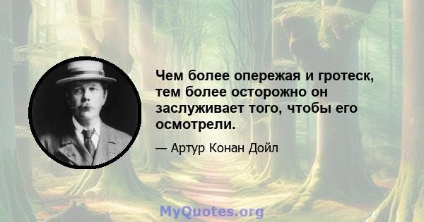 Чем более опережая и гротеск, тем более осторожно он заслуживает того, чтобы его осмотрели.