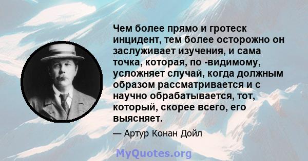 Чем более прямо и гротеск инцидент, тем более осторожно он заслуживает изучения, и сама точка, которая, по -видимому, усложняет случай, когда должным образом рассматривается и с научно обрабатывается, тот, который,