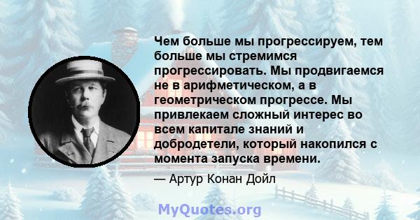 Чем больше мы прогрессируем, тем больше мы стремимся прогрессировать. Мы продвигаемся не в арифметическом, а в геометрическом прогрессе. Мы привлекаем сложный интерес во всем капитале знаний и добродетели, который