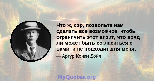 Что ж, сэр, позвольте нам сделать все возможное, чтобы ограничить этот визит, что вряд ли может быть согласиться с вами, и не подходит для меня.