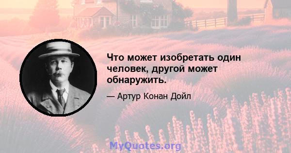 Что может изобретать один человек, другой может обнаружить.