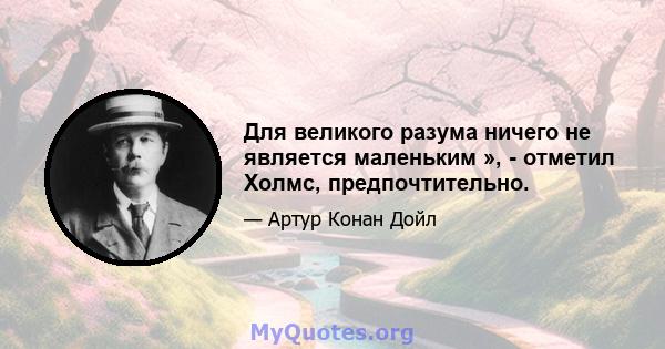 Для великого разума ничего не является маленьким », - отметил Холмс, предпочтительно.