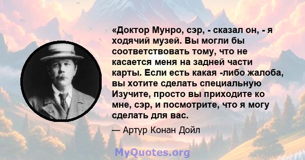 «Доктор Мунро, сэр, - сказал он, - я ходячий музей. Вы могли бы соответствовать тому, что не касается меня на задней части карты. Если есть какая -либо жалоба, вы хотите сделать специальную Изучите, просто вы приходите