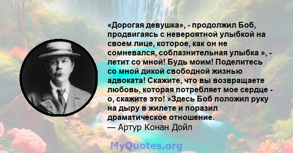 «Дорогая девушка», - продолжил Боб, продвигаясь с невероятной улыбкой на своем лице, которое, как он не сомневался, соблазнительная улыбка », - летит со мной! Будь моим! Поделитесь со мной дикой свободной жизнью