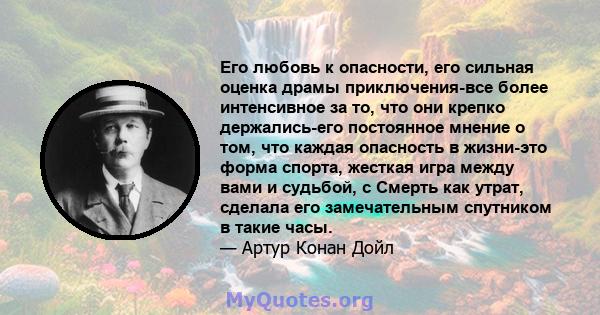 Его любовь к опасности, его сильная оценка драмы приключения-все более интенсивное за то, что они крепко держались-его постоянное мнение о том, что каждая опасность в жизни-это форма спорта, жесткая игра между вами и