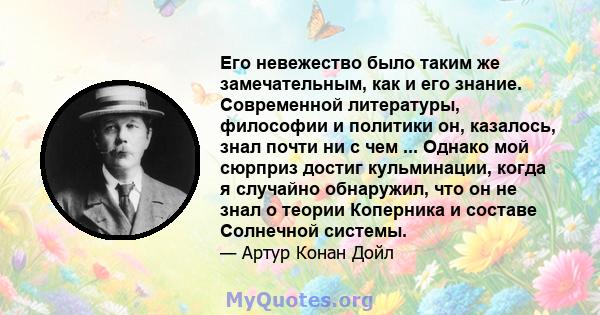 Его невежество было таким же замечательным, как и его знание. Современной литературы, философии и политики он, казалось, знал почти ни с чем ... Однако мой сюрприз достиг кульминации, когда я случайно обнаружил, что он