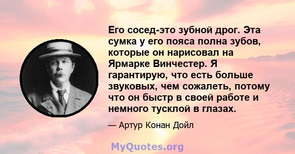 Его сосед-это зубной дрог. Эта сумка у его пояса полна зубов, которые он нарисовал на Ярмарке Винчестер. Я гарантирую, что есть больше звуковых, чем сожалеть, потому что он быстр в своей работе и немного тусклой в