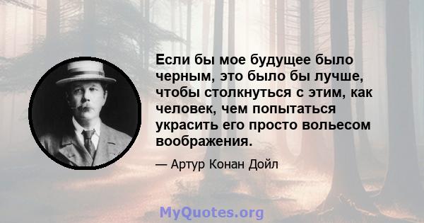 Если бы мое будущее было черным, это было бы лучше, чтобы столкнуться с этим, как человек, чем попытаться украсить его просто вольесом воображения.