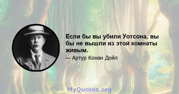 Если бы вы убили Уотсона, вы бы не вышли из этой комнаты живым.