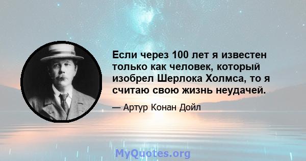 Если через 100 лет я известен только как человек, который изобрел Шерлока Холмса, то я считаю свою жизнь неудачей.