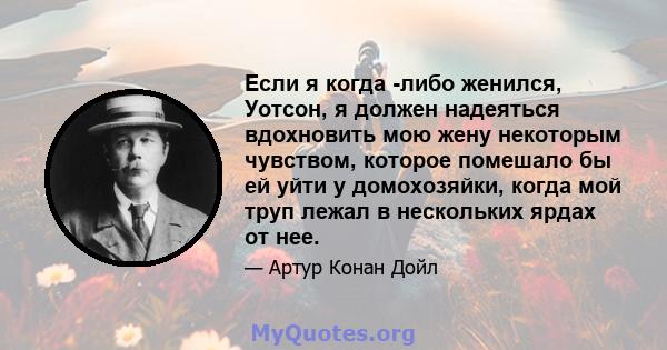 Если я когда -либо женился, Уотсон, я должен надеяться вдохновить мою жену некоторым чувством, которое помешало бы ей уйти у домохозяйки, когда мой труп лежал в нескольких ярдах от нее.