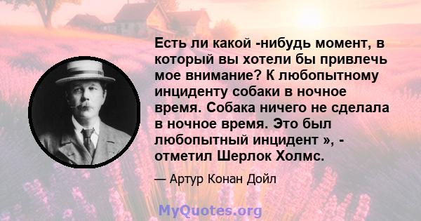 Есть ли какой -нибудь момент, в который вы хотели бы привлечь мое внимание? К любопытному инциденту собаки в ночное время. Собака ничего не сделала в ночное время. Это был любопытный инцидент », - отметил Шерлок Холмс.