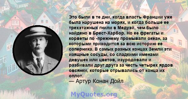 Это были в те дни, когда власть Франции уже была нарушена на морях, и когда больше ее трехэтажных гнили в Медуэй, чем было найдено в Брест-Харбор. Но ее фрегаты и корветы по -прежнему промывали океан, за которыми