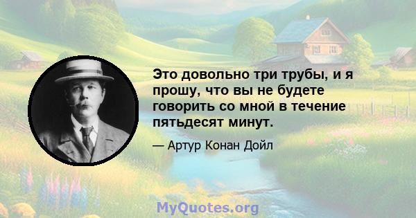 Это довольно три трубы, и я прошу, что вы не будете говорить со мной в течение пятьдесят минут.