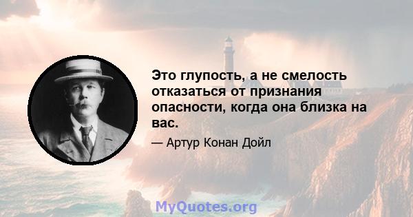 Это глупость, а не смелость отказаться от признания опасности, когда она близка на вас.