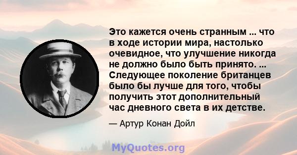 Это кажется очень странным ... что в ходе истории мира, настолько очевидное, что улучшение никогда не должно было быть принято. ... Следующее поколение британцев было бы лучше для того, чтобы получить этот