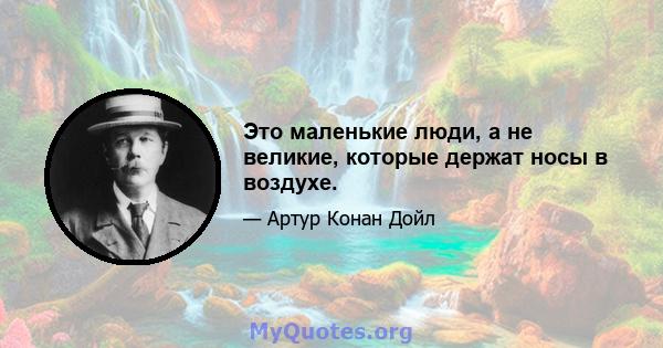 Это маленькие люди, а не великие, которые держат носы в воздухе.