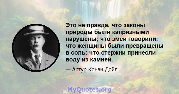 Это не правда, что законы природы были капризными нарушены; что змеи говорили; что женщины были превращены в соль; что стержни принесли воду из камней.