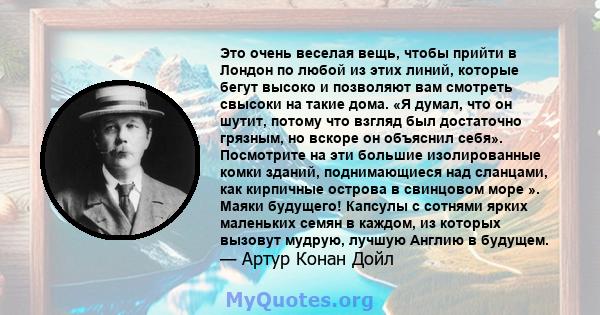 Это очень веселая вещь, чтобы прийти в Лондон по любой из этих линий, которые бегут высоко и позволяют вам смотреть свысоки на такие дома. «Я думал, что он шутит, потому что взгляд был достаточно грязным, но вскоре он