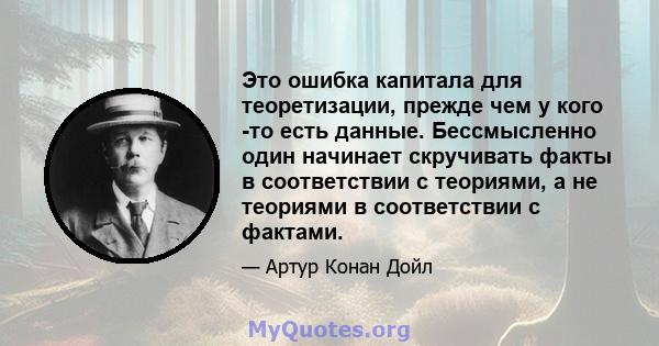 Это ошибка капитала для теоретизации, прежде чем у кого -то есть данные. Бессмысленно один начинает скручивать факты в соответствии с теориями, а не теориями в соответствии с фактами.