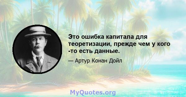 Это ошибка капитала для теоретизации, прежде чем у кого -то есть данные.