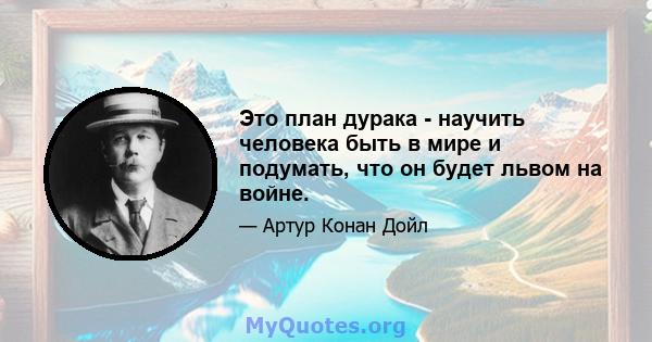 Это план дурака - научить человека быть в мире и подумать, что он будет львом на войне.