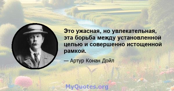 Это ужасная, но увлекательная, эта борьба между установленной целью и совершенно истощенной рамкой.