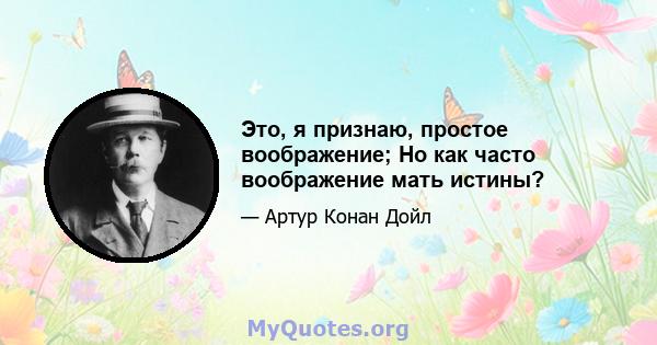 Это, я признаю, простое воображение; Но как часто воображение мать истины?