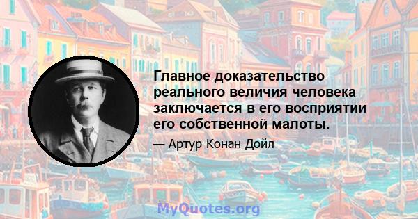 Главное доказательство реального величия человека заключается в его восприятии его собственной малоты.