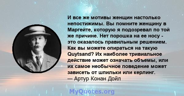 И все же мотивы женщин настолько непостижимы. Вы помните женщину в Маргейте, которую я подозревал по той же причине. Нет порошка на ее носу - это оказалось правильным решением. Как вы можете опираться на такую