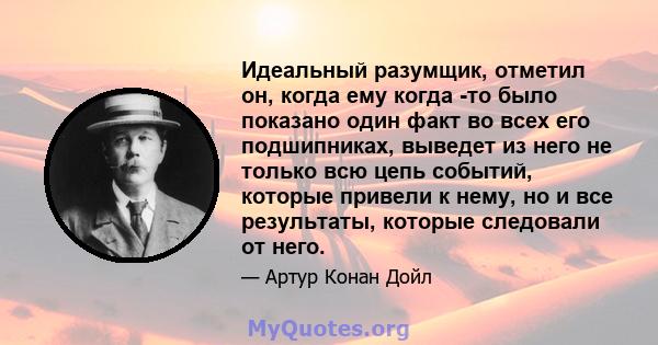 Идеальный разумщик, отметил он, когда ему когда -то было показано один факт во всех его подшипниках, выведет из него не только всю цепь событий, которые привели к нему, но и все результаты, которые следовали от него.