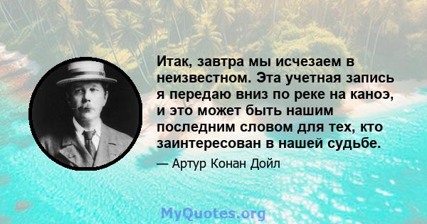 Итак, завтра мы исчезаем в неизвестном. Эта учетная запись я передаю вниз по реке на каноэ, и это может быть нашим последним словом для тех, кто заинтересован в нашей судьбе.