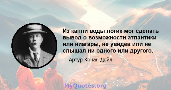 Из капли воды логик мог сделать вывод о возможности атлантики или ниагары, не увидев или не слышал ни одного или другого.