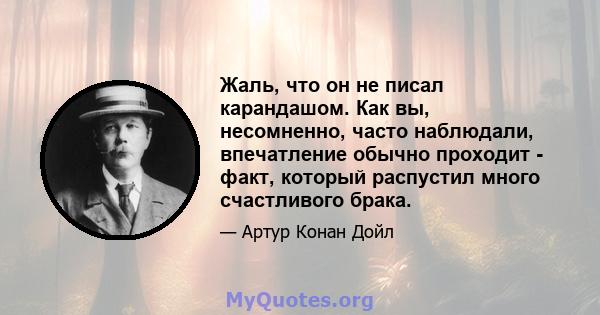 Жаль, что он не писал карандашом. Как вы, несомненно, часто наблюдали, впечатление обычно проходит - факт, который распустил много счастливого брака.