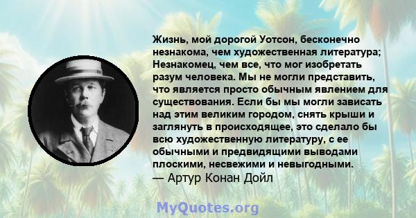 Жизнь, мой дорогой Уотсон, бесконечно незнакома, чем художественная литература; Незнакомец, чем все, что мог изобретать разум человека. Мы не могли представить, что является просто обычным явлением для существования.