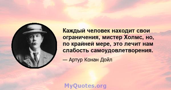 Каждый человек находит свои ограничения, мистер Холмс, но, по крайней мере, это лечит нам слабость самоудовлетворения.