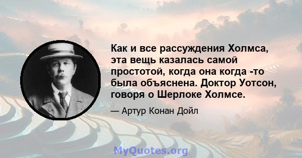 Как и все рассуждения Холмса, эта вещь казалась самой простотой, когда она когда -то была объяснена. Доктор Уотсон, говоря о Шерлоке Холмсе.