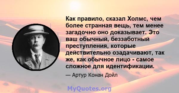 Как правило, сказал Холмс, чем более странная вещь, тем менее загадочно оно доказывает. Это ваш обычный, беззаботный преступления, которые действительно озадачивают, так же, как обычное лицо - самое сложное для