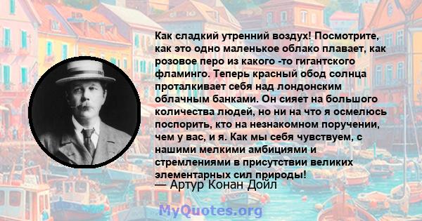 Как сладкий утренний воздух! Посмотрите, как это одно маленькое облако плавает, как розовое перо из какого -то гигантского фламинго. Теперь красный обод солнца проталкивает себя над лондонским облачным банками. Он сияет 