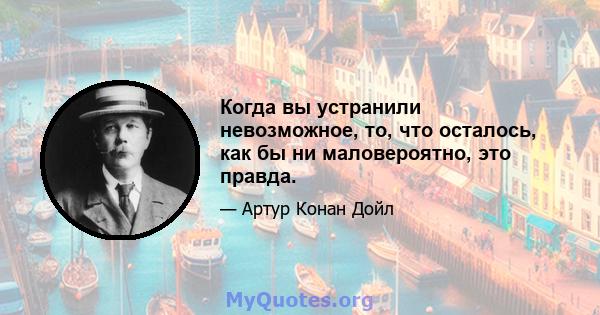 Когда вы устранили невозможное, то, что осталось, как бы ни маловероятно, это правда.